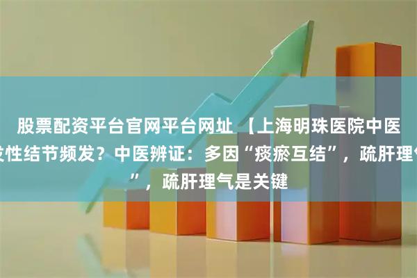 股票配资平台官网平台网址 【上海明珠医院中医科】多发性结节频发？中医辨证：多因“痰瘀互结”，疏肝理气是关键