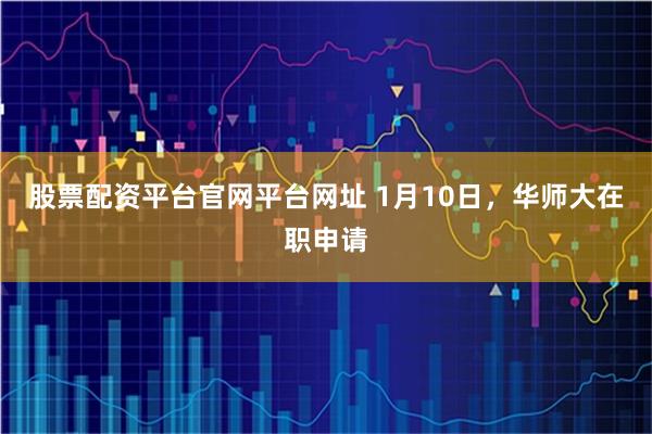 股票配资平台官网平台网址 1月10日，华师大在职申请