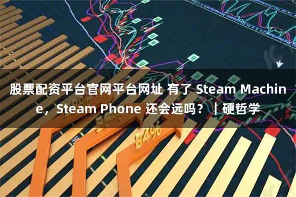 股票配资平台官网平台网址 有了 Steam Machine，Steam Phone 还会远吗？｜硬哲学