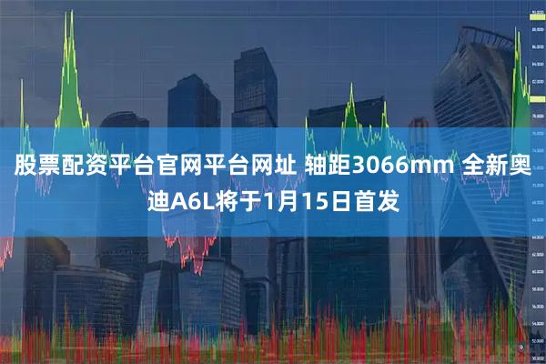 股票配资平台官网平台网址 轴距3066mm 全新奥迪A6L将于1月15日首发