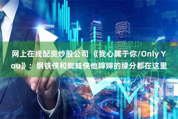 网上在线配资炒股公司 《我心属于你/Only You》：钢铁侠和蜘蛛侠他婶婶的缘分都在这里