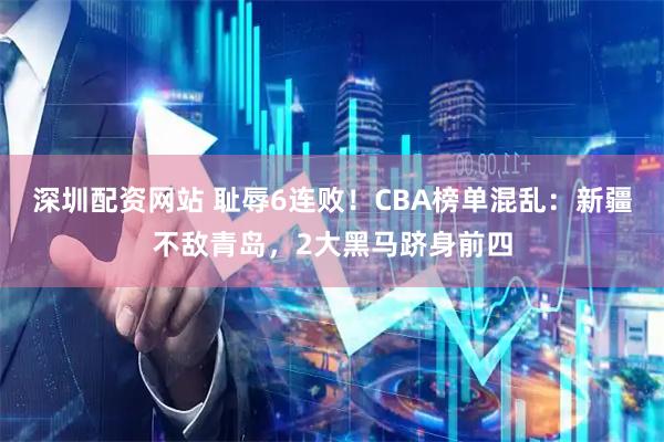深圳配资网站 耻辱6连败！CBA榜单混乱：新疆不敌青岛，2大黑马跻身前四
