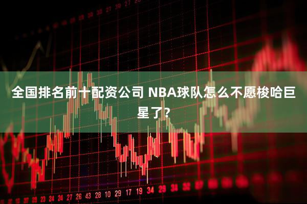 全国排名前十配资公司 NBA球队怎么不愿梭哈巨星了？
