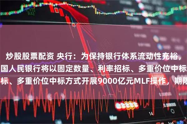 炒股股票配资 央行：为保持银行体系流动性充裕，2026年1月23日，中国人民银行将以固定数量、利率招标、多重价位中标方式开展9000亿元MLF操作，期限为1年期