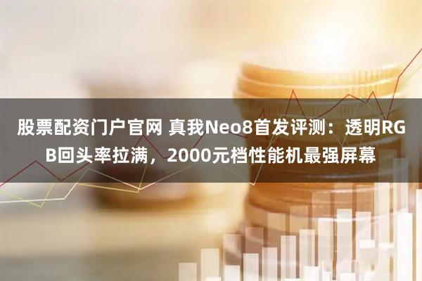 股票配资门户官网 真我Neo8首发评测：透明RGB回头率拉满，2000元档性能机最强屏幕