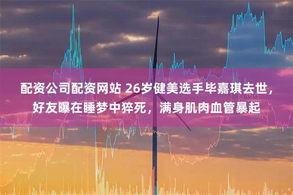 配资公司配资网站 26岁健美选手毕嘉琪去世，好友曝在睡梦中猝死，满身肌肉血管暴起