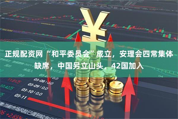 正规配资网 “和平委员会”成立，安理会四常集体缺席，中国另立山头，42国加入