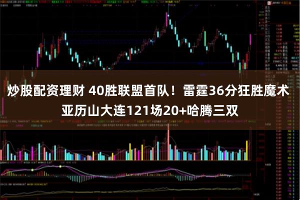 炒股配资理财 40胜联盟首队！雷霆36分狂胜魔术 亚历山大连121场20+哈腾三双