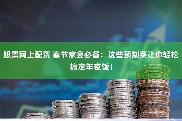 股票网上配资 春节家宴必备：这些预制菜让你轻松搞定年夜饭！