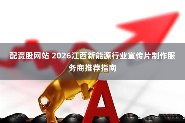 配资股网站 2026江西新能源行业宣传片制作服务商推荐指南