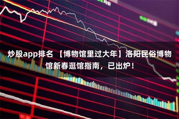 炒股app排名 【博物馆里过大年】洛阳民俗博物馆新春逛馆指南，已出炉！
