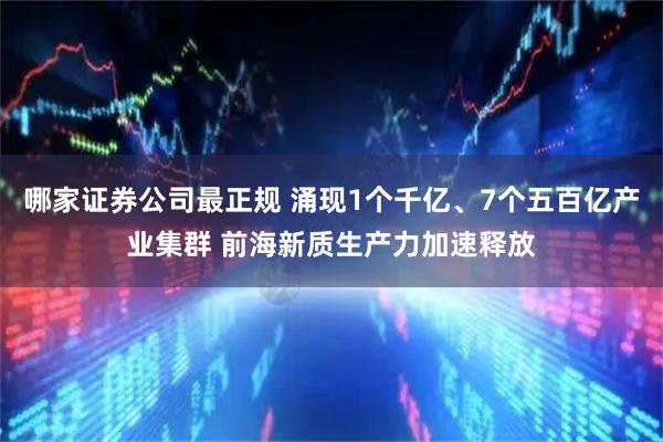 哪家证券公司最正规 涌现1个千亿、7个五百亿产业集群 前海新质生产力加速释放