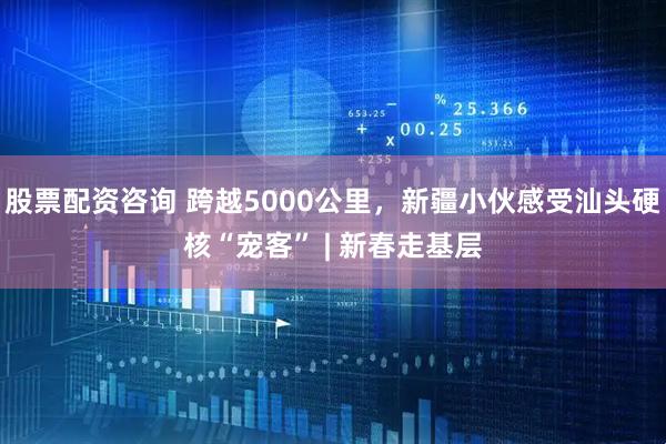 股票配资咨询 跨越5000公里，新疆小伙感受汕头硬核“宠客” | 新春走基层