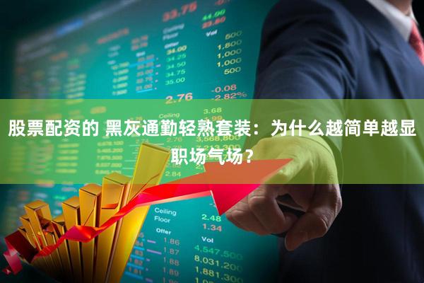 股票配资的 黑灰通勤轻熟套装：为什么越简单越显职场气场？