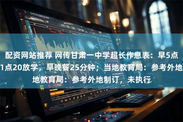 配资网站推荐 网传甘肃一中学超长作息表：早5点35读书，晚11点20放学，早晚餐25分钟；当地教育局：参考外地制订，未执行
