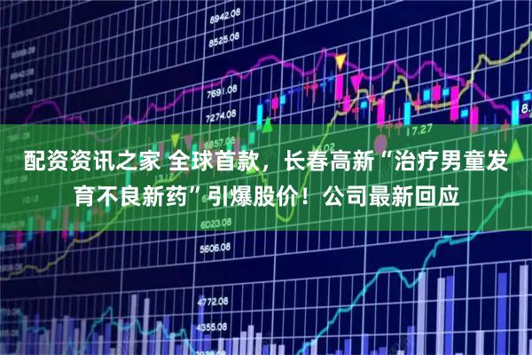 配资资讯之家 全球首款，长春高新“治疗男童发育不良新药”引爆股价！公司最新回应