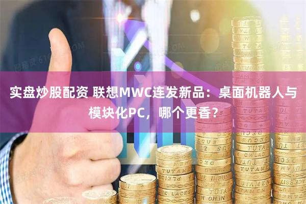 实盘炒股配资 联想MWC连发新品：桌面机器人与模块化PC，哪个更香？