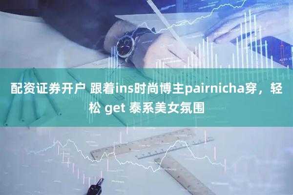 配资证券开户 跟着ins时尚博主pairnicha穿，轻松 get 泰系美女氛围