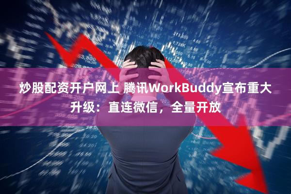 炒股配资开户网上 腾讯WorkBuddy宣布重大升级：直连微信，全量开放