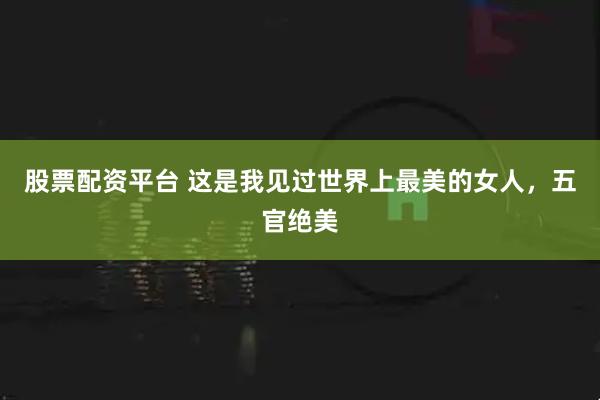 股票配资平台 这是我见过世界上最美的女人，五官绝美
