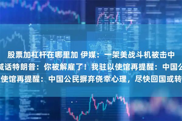 股票加杠杆在哪里加 伊媒：一架美战斗机被击中，在科威特坠落！伊朗喊话特朗普：你被解雇了！我驻以使馆再提醒：中国公民摒弃侥幸心理，尽快回国或转移撤离