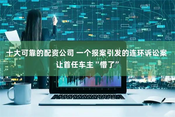 十大可靠的配资公司 一个报案引发的连环诉讼案 让首任车主“懵了”