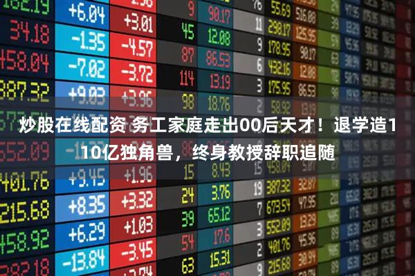炒股在线配资 务工家庭走出00后天才！退学造110亿独角兽，终身教授辞职追随