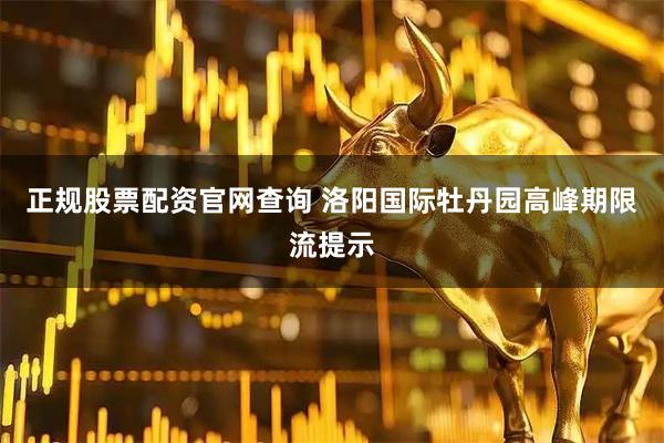 正规股票配资官网查询 洛阳国际牡丹园高峰期限流提示