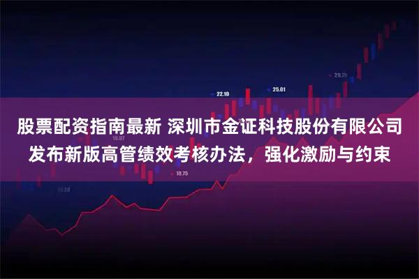 股票配资指南最新 深圳市金证科技股份有限公司发布新版高管绩效考核办法，强化激励与约束