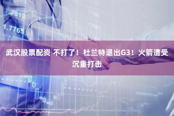 武汉股票配资 不打了！杜兰特退出G3！火箭遭受沉重打击