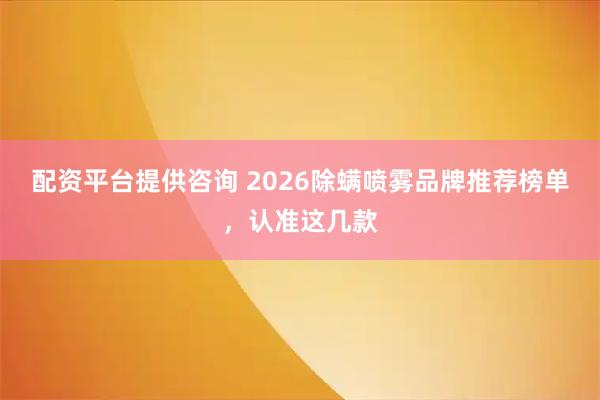 配资平台提供咨询 2026除螨喷雾品牌推荐榜单,认准这几款