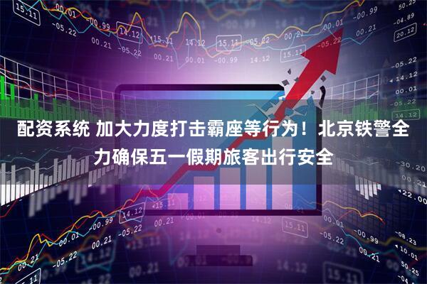 配资系统 加大力度打击霸座等行为！北京铁警全力确保五一假期旅客出行安全