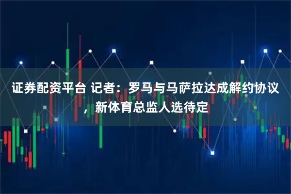 证券配资平台 记者：罗马与马萨拉达成解约协议，新体育总监人选待定