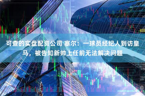 可查的实盘配资公司 塞尔：一球员经纪人到访皇马，被告知新帅上任前无法解决问题