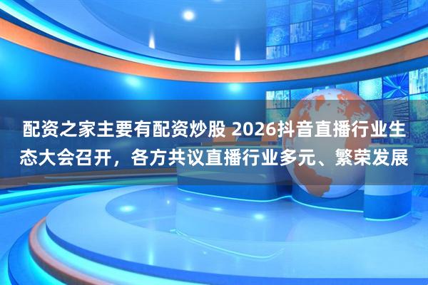 配资之家主要有配资炒股 2026抖音直播行业生态大会召开，各方共议直播行业多元、繁荣发展