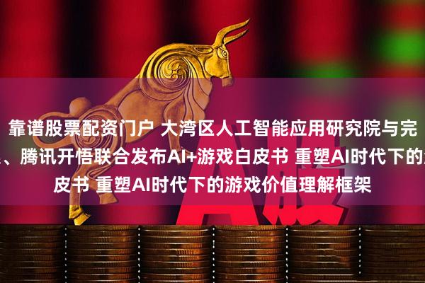 靠谱股票配资门户 大湾区人工智能应用研究院与完美世界、三七互娱、腾讯开悟联合发布AI+游戏白皮书 重塑AI时代下的游戏价值理解框架