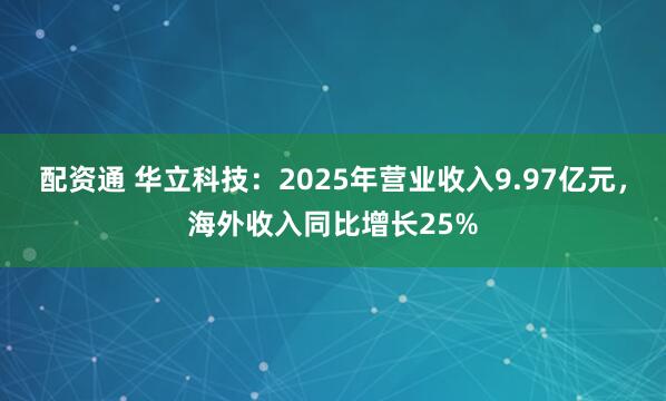 配资通 华立科技：2025年营业收入9.97亿元，海外收入同比增长25%