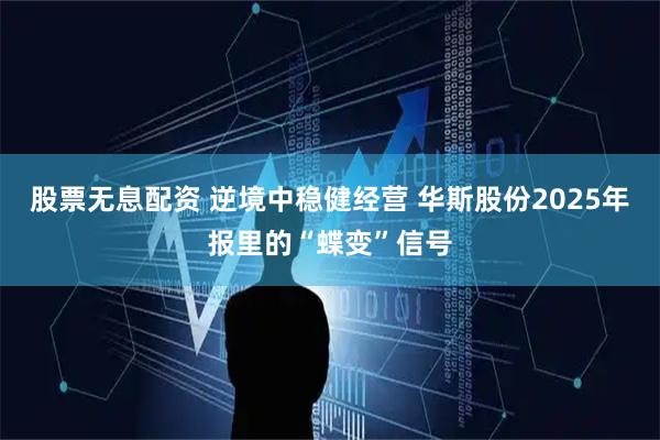 股票无息配资 逆境中稳健经营 华斯股份2025年报里的“蝶变”信号
