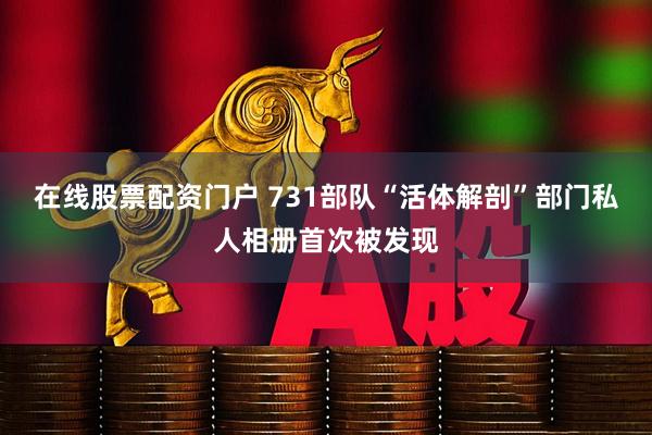 在线股票配资门户 731部队“活体解剖”部门私人相册首次被发现