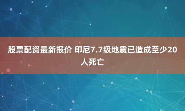股票配资最新报价 印尼7.7级地震已造成至少20人死亡