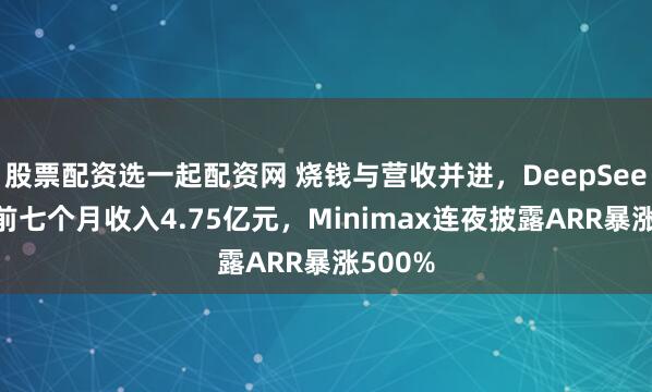 股票配资选一起配资网 烧钱与营收并进，DeepSeek被曝前七个月收入4.75亿元，Minimax连夜披露ARR暴涨500%