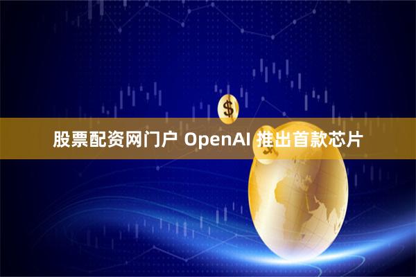 股票配资网门户 OpenAI 推出首款芯片