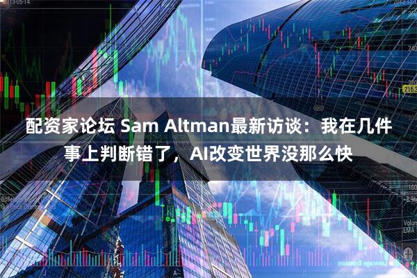 配资家论坛 Sam Altman最新访谈：我在几件事上判断错了，AI改变世界没那么快