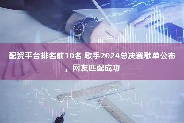 配资平台排名前10名 歌手2024总决赛歌单公布，网友匹配成功